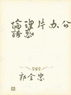 伦理片办公室的诱惑