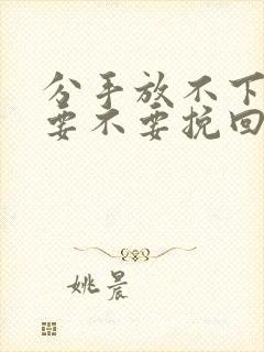 分手放不下前任要不要挽回