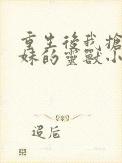 重生后我抢了师妹的灵兽小说