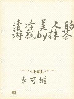 清冷美人的神奇游戏by抹茶冰沙txt