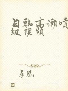 日韩高潮喷水一级视频封面