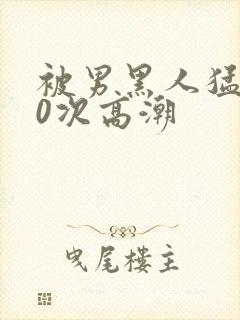 被男黑人猛躁10次高潮封面