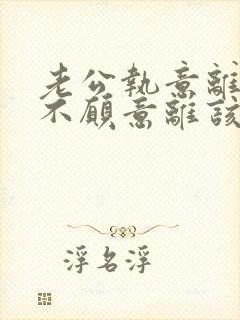 老公执意离婚我不愿意离该咋样挽回