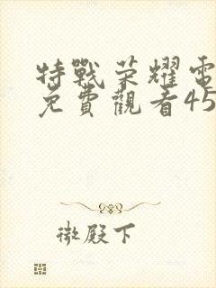 特战荣耀电视剧免费观看45集