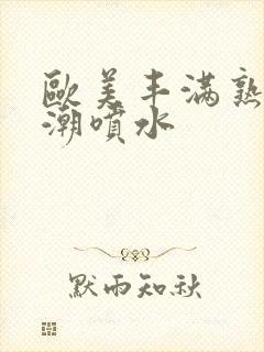 欧美丰满熟妇高潮喷水