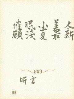 催眠小美人by顾浅夏最新章节更新时间