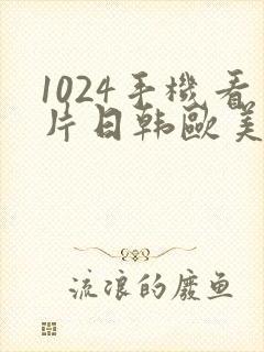 1024手机看片日韩欧美国产