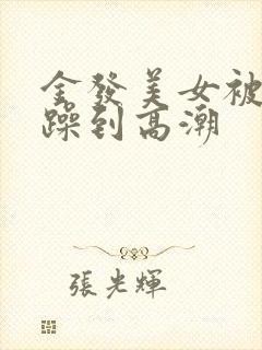 金发美女被爆c躁到高潮