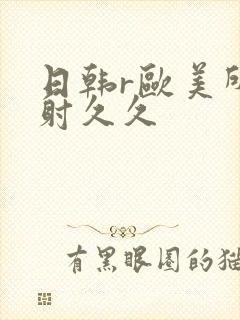 日韩r欧美所内射久久