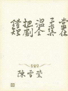 错把温柔当情深短剧全集在线观看