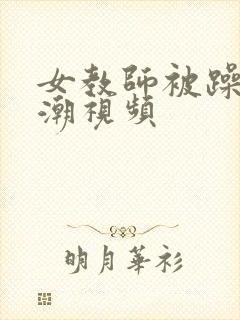 女教师被躁到高潮视频