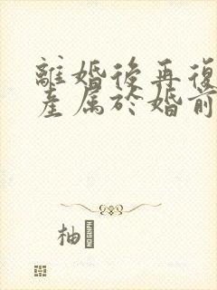 离婚后再复婚财产属于婚前财产吗