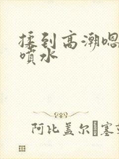 揉到高潮嗯啊～喷水