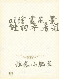 ai绘画风景关键词参考汇总