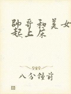 帅哥和美女在一起上床