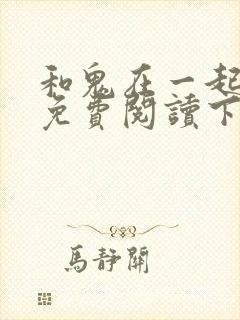 和鬼在一起漫画免费阅读下拉式