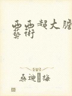 西西超大胆裸体艺术