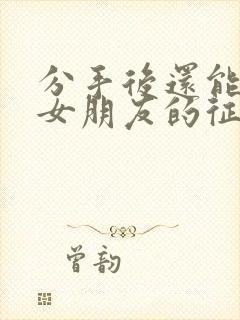 分手后还能挽回女朋友的征兆