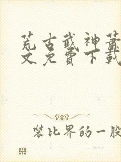 荒古武神萧云全文免费下载