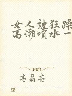 女人被狂躁c到高潮喷水一区二区_在线