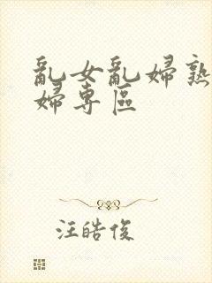 乱女乱妇熟女熟妇专区