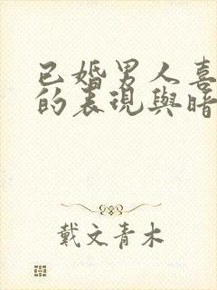 已婚男人喜欢你的表现与暗示