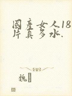 国产女人18毛片真多水.