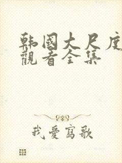 韩国大尺度免费观看全集