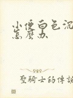 小便白色沉淀物怎么办