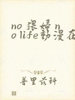 no 猥妇 no life动漫在线
