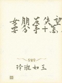 女朋友失望累了要分手+怎么挽回