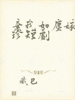 弃我如尘嫁你为珍短剧