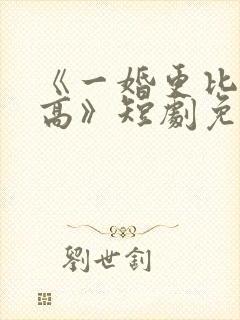 《一婚更比一婚高》短剧免费观看