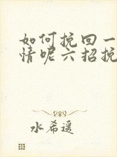 如何挽回一段感情呢六招挽回感情