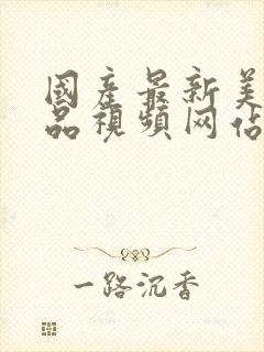 国产最新美女精品视频网站免费观看网址