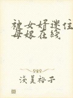 被女婿迷住的丈母娘在线