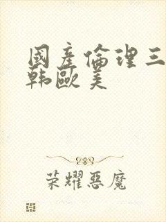 国产伦理三级日韩欧美