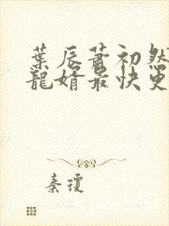 叶辰萧初然上门龙婿最快更新