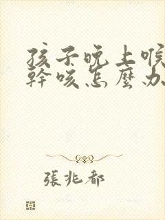 孩子晚上喉咙痒干咳怎么办最有效