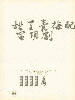 甜了青梅配竹马 电视剧