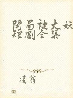 开局被大妖索命短剧全集