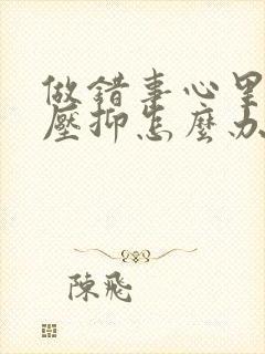 做错事心里难受压抑怎么办