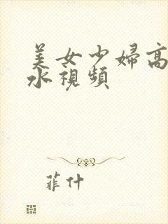 美女少妇高潮喷水视频