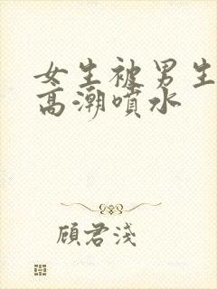 女生被男生操到高潮喷水