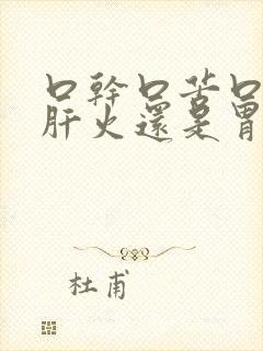 口干口苦口臭是肝火还是胃火