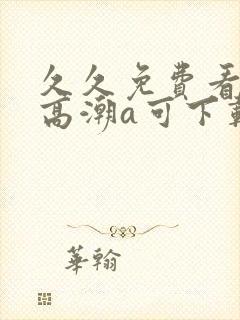 久久免费看少妇高潮a可下载