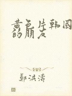 黄色片韩国妈妈的朋友