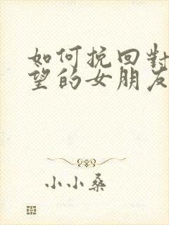 如何挽回对我失望的女朋友