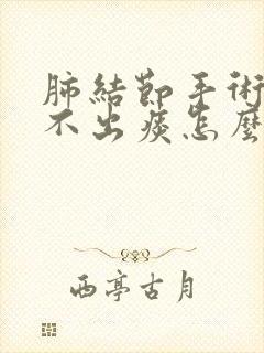 肺结节手术后咳不出痰怎么办