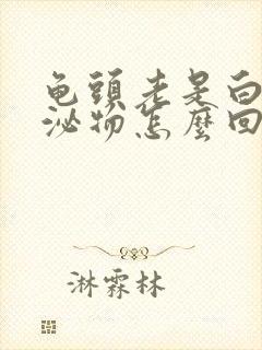 龟头老是白色分泌物怎么回事封面